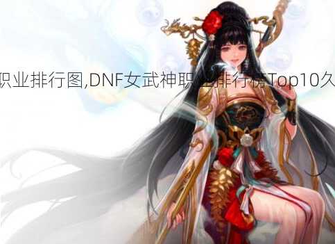 dnf女武神职业排行图,DNF女武神职业排行榜Top10久经考验!  第3张