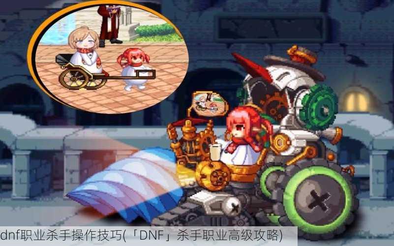 dnf职业杀手操作技巧(「DNF」杀手职业高级攻略)