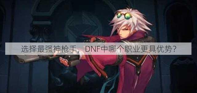 选择最强神枪手，DNF中哪个职业更具优势？