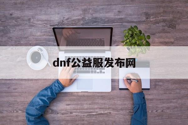 dnf公益服发布平台_{dnf私服发布网}