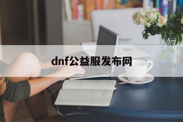 dnf公益服开服时间_{地下城私服}  第2张